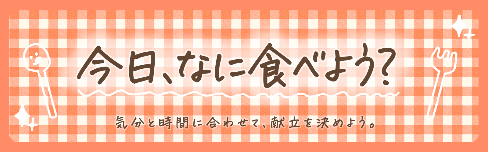 今日、なに食べよう？ 気分と時間に合わせて、献立を決めよう。